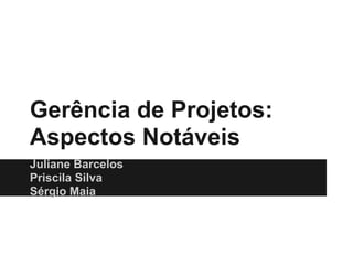 Gerência de Projetos:
Aspectos Notáveis
Juliane Barcelos
Priscila Silva
Sérgio Maia
 
