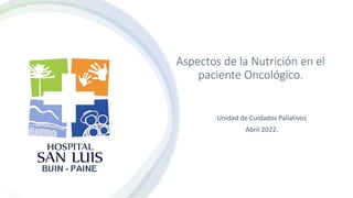 Aspectos de la Nutrición en el
paciente Oncológico.
Unidad de Cuidados Paliativos
Abril 2022.
 