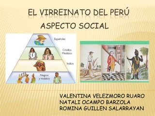 EL VIRREINATO DEL PERÚ
ASPECTO SOCIAL
VALENTINA VELEZMORO RUARO
NATALI OCAMPO BARZOLA
ROMINA GUILLEN SALARRAYAN
 