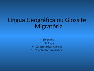 Língua Geográfica ou Glossite
Migratória
• Sinonímia
• Etiologia
• Características Clínicas
• Orientação Terapêutica
 