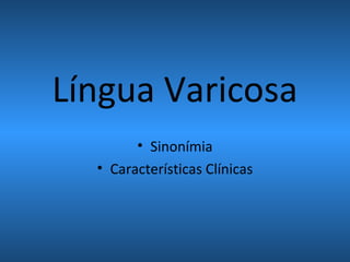 Língua Varicosa
• Sinonímia
• Características Clínicas
 