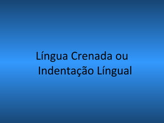Língua Crenada ou
Indentação Língual
 