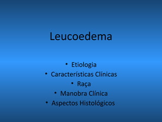 Leucoedema
• Etiologia
• Características Clínicas
• Raça
• Manobra Clínica
• Aspectos Histológicos
 