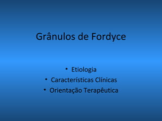 Grânulos de Fordyce
• Etiologia
• Características Clínicas
• Orientação Terapêutica
 