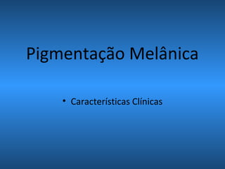 Pigmentação Melânica
• Características Clínicas
 