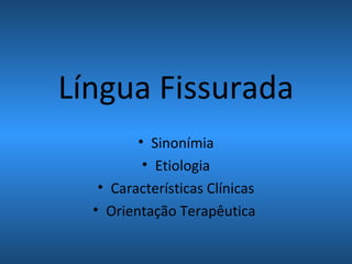 Língua Fissurada
• Sinonímia
• Etiologia
• Características Clínicas
• Orientação Terapêutica
 