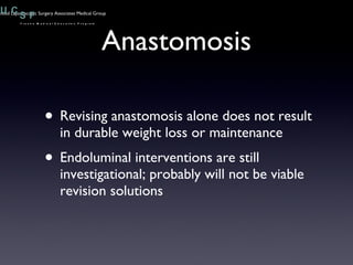 Anastomosis Revising anastomosis alone does not result in durable weight loss or maintenance Endoluminal interventions are still investigational; probably will not be viable revision solutions 