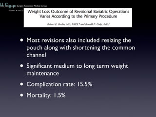 Most revisions also included resizing the pouch along with shortening the common channel Significant medium to long term weight maintenance Complication rate: 15.5% Mortality: 1.5% 