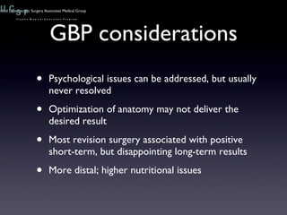 GBP considerations Psychological issues can be addressed, but usually never resolved Optimization of anatomy may not deliver the desired result Most revision surgery associated with positive short-term, but disappointing long-term results More distal; higher nutritional issues 