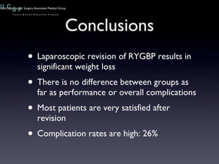 Conclusions Laparoscopic revision of RYGBP results in significant weight loss There is no difference between groups as far as performance or overall complications Most patients are very satisfied after revision Complication rates are high: 26% Advanced Laparoscopic Surgery Associates Medical Group 