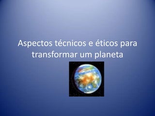 Aspectos técnicos e éticos para transformar um planeta 