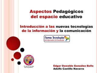 AspectosPedagógicos del espacio educativo Introducción a las nuevas tecnologías  de la información y la comunicación  Edgar Oswaldo González Bello Adolfo Castillo Navarro 