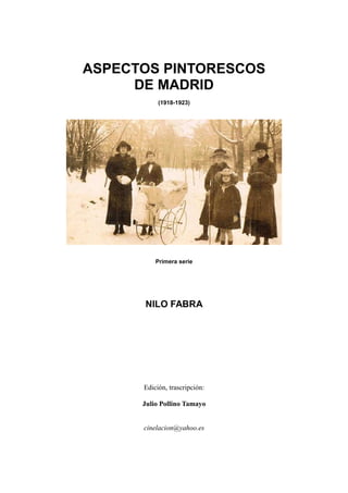 ASPECTOS PINTORESCOS
DE MADRID
(1918-1923)
Primera serie
NILO FABRA
Edición, trascripción:
Julio Pollino Tamayo
cinelacion@yahoo.es
 