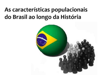 As características populacionais
do Brasil ao longo da História
 