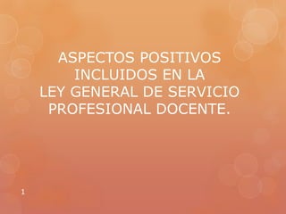 ASPECTOS POSITIVOS
INCLUIDOS EN LA
LEY GENERAL DE SERVICIO
PROFESIONAL DOCENTE.
1
 