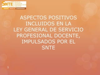 ASPECTOS POSITIVOS
INCLUIDOS EN LA
LEY GENERAL DE SERVICIO
PROFESIONAL DOCENTE,
IMPULSADOS POR EL
SNTE
1
 