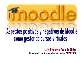 Aspectos positivos y negativos de Moodle como gestor de cursos virtuales Luis Eduardo Galindo Neira Diplomado en Ambientes Virtuales ECCI 2010 