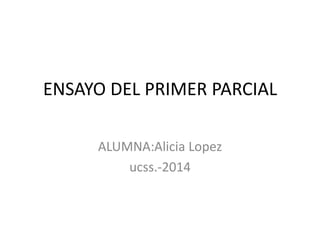 ENSAYO DEL PRIMER PARCIAL
ALUMNA:Alicia Lopez
ucss.-2014
 