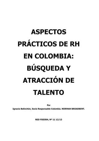 ASPECTOS
PRÁCTICOS DE RH
EN COLOMBIA:
BÚSQUEDA Y
ATRACCIÓN DE
TALENTO
Por
Ignacio Belinchón, Socio Responsable Colombia. NORMAN BROADBENT.
RED FODIRH, Nº 11 12/13
 
