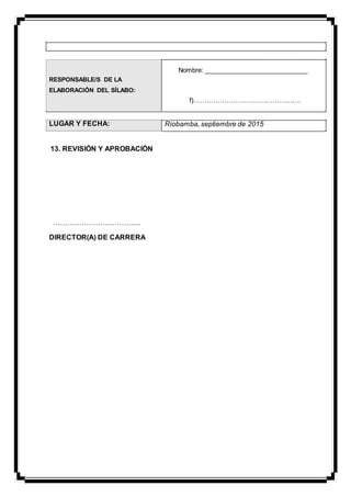 RESPONSABLE/S DE LA
ELABORACIÓN DEL SÍLABO:
LUGAR Y FECHA:
13. REVISIÓN Y APROBACIÓN
……………………………….
DIRECTOR(A) DE CARRERA
Nombre: _____________________________
f)………………………………………….
Riobamba, septiembre de 2015
 