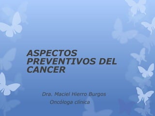 ASPECTOS
PREVENTIVOS DEL
CANCER
Dra. Maciel Hierro Burgos
Oncóloga clínica

 