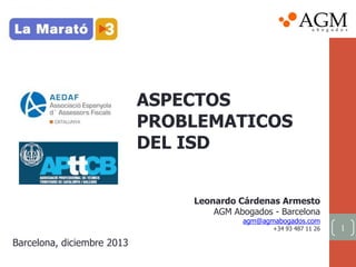 ASPECTOS
PROBLEMATICOS
DEL ISD
Leonardo Cárdenas Armesto
AGM Abogados - Barcelona

agm@agmabogados.com
+34 93 487 11 26

Barcelona, diciembre 2013

1

 