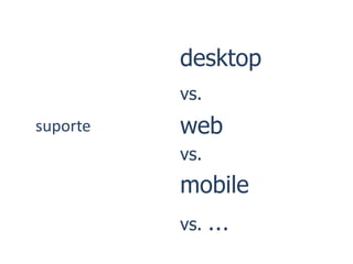 desktop
          vs.
suporte   web
          vs.
          mobile
          vs.   …
 