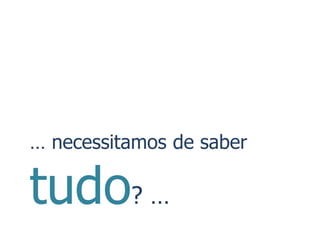 … necessitamos de saber

tudo? …
 