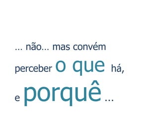 … não… mas convém

perceber   o que    há,


e   porquê …
 