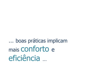 … boas práticas implicam
maisconforto     e
eficiência …
 