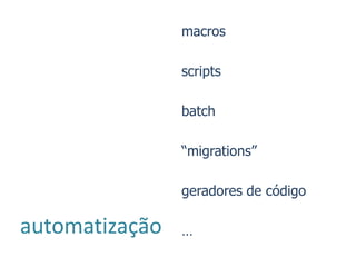 macros

                scripts

                batch

                “migrations”

                geradores de código

automatização   …
 