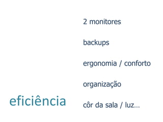 2 monitores

             backups

             ergonomia / conforto

             organização

eficiência   côr da sala / luz…
 