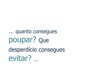 … quanto consegues
poupar?       Que
desperdício consegues
evitar?   …
 