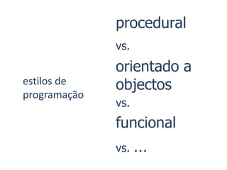 procedural
              vs.
              orientado a
estilos de    objectos
programação
              vs.
              funcional
              vs.   …
 