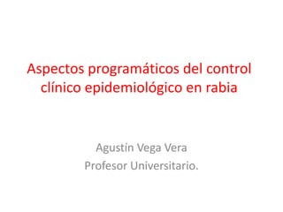 Aspectos programáticos del control
clínico epidemiológico en rabia
Agustín Vega Vera
Profesor Universitario.
 