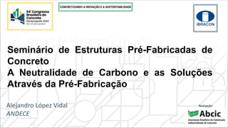 Seminário de Estruturas Pré-Fabricadas de
Concreto
A Neutralidade de Carbono e as Soluções
Através da Pré-Fabricação
Alejandro López Vidal
ANDECE
Realização:
 
