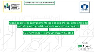 Realização:
Aspectos práticos da implementação das declarações ambientais de
produto para o pré-fabricado de concreto na Espanha
Alejandro López – Director Técnico ANDECE
 