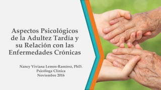 Aspectos Psicológicos
de la Adultez Tardía y
su Relación con las
Enfermedades Crónicas
Nancy Viviana Lemos-Ramírez, PhD.
Psicóloga Clínica
Noviembre 2016
 