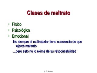 Clases de maltrato Físico Psicológico Emocional No siempre el maltratador tiene conciencia de que ejerce maltrato ...pero esto no lo exime de su responsabilidad 