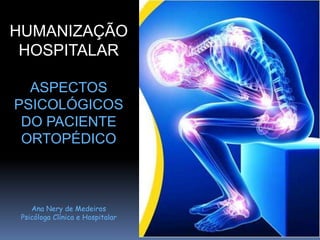 HUMANIZAÇÃO
HOSPITALAR
ASPECTOS
PSICOLÓGICOS
DO PACIENTE
ORTOPÉDICO
Ana Nery de Medeiros
Psicóloga Clínica e Hospitalar
 