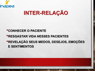 INTER-RELAÇÃO
•CONHECER O PACIENTE
•RESGASTAR VIDA NESSES PACIENTES
•REVELAÇÃO SEUS MEDOS, DESEJOS, EMOÇÕES
E SENTIMENTOS
 