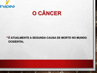 O CÂNCER
•É ATUALMENTE A SEGUNDA CAUSA DE MORTE NO MUNDO
OCIDENTAL
 