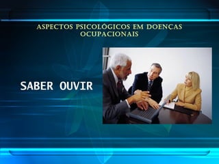 ASPECTOS PSICOLÓGICOS EM DOENÇAS
OCUPACIONAIS
SABER OUVIR
 