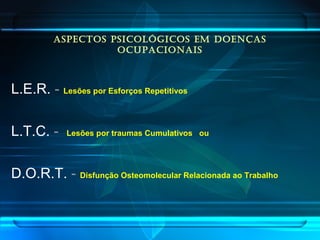 ASPECTOS PSICOLÓGICOS EM DOENÇAS
OCUPACIONAIS
L.E.R. - Lesões por Esforços Repetitivos
L.T.C. - Lesões por traumas Cumulativos ou
D.O.R.T. - Disfunção Osteomolecular Relacionada ao Trabalho
 