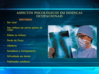 ASPECTOS PSICOLÓGICOS EM DOENÇAS
OCUPACIONAIS
SINTOMAS
• Dor local
• Dor reflexa em outros pontos do
corpo
• Edema ou inchaço
• Perda da Força
• Câimbras
• Dormência e formigamento
• Dificuldade em dormir
• Palpitações cardíacas
 