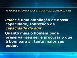 ASPECTOS PSICOLÓGICOS EM DOENÇAS OCUPACIONAIS
PoderPoder é uma ampliação de nossa
capacidade, sobretudo da
capacidade de agircapacidade de agir.
Quanto mais o homem pode
preservar seu ser e procurar o que
é bom para si, tanto maior seu
poder.
 
