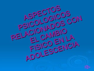 ASPECTOS PSICOLOGICOS RELACIONADOS CON EL CAMBIO  FISICO EN LA ADOLESCENCIA   