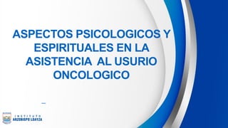 ASPECTOS PSICOLOGICOS Y
ESPIRITUALES EN LA
ASISTENCIA AL USURIO
ONCOLOGICO
 