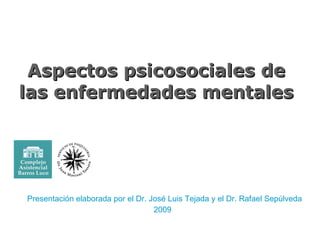 Aspectos psicosociales de las enfermedades mentales Presentación elaborada por el Dr. José Luis Tejada y el Dr. Rafael Sepúlveda 2009 