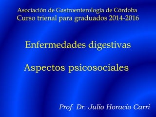 Asociación de Gastroenterología de Córdoba
Curso trienal para graduados 2014-2016
Enfermedades digestivas
Aspectos psicosociales
Prof. Dr. Julio Horacio Carri
 